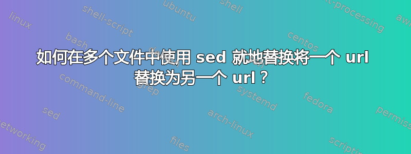 如何在多个文件中使用 sed 就地替换将一个 url 替换为另一个 url？