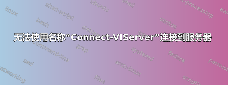 无法使用名称“Connect-VIServer”连接到服务器