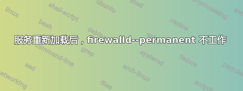 服务重新加载后，firewalld--permanent 不工作