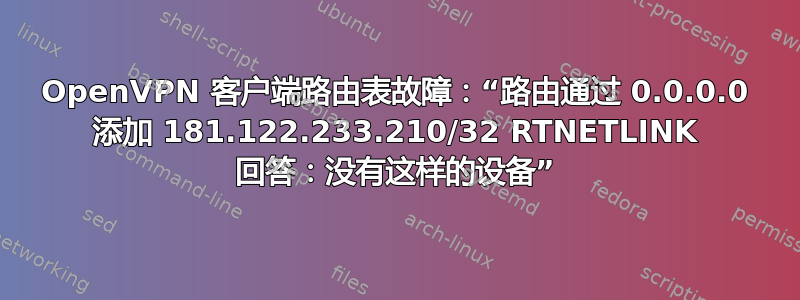 OpenVPN 客户端路由表故障：“路由通过 0.0.0.0 添加 181.122.233.210/32 RTNETLINK 回答：没有这样的设备”