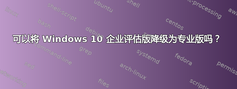 可以将 Windows 10 企业评估版降级为专业版吗？