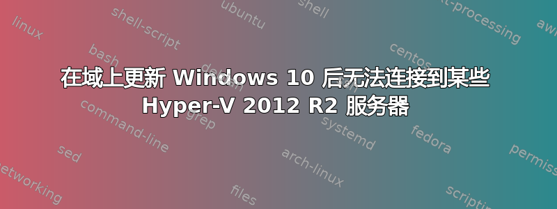 在域上更新 Windows 10 后无法连接到某些 Hyper-V 2012 R2 服务器