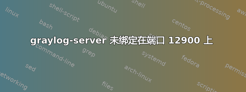 graylog-server 未绑定在端口 12900 上