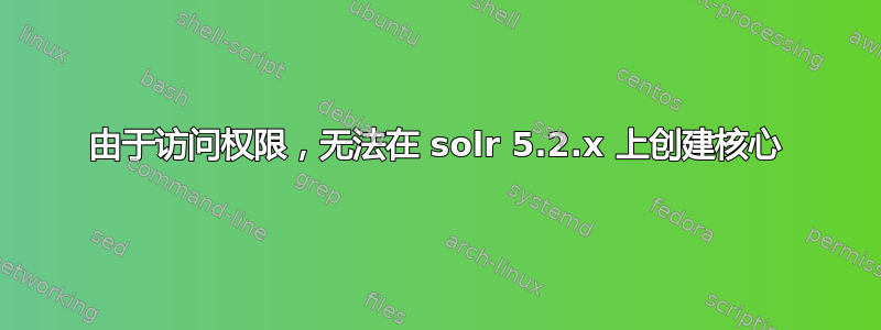 由于访问权限，无法在 solr 5.2.x 上创建核心