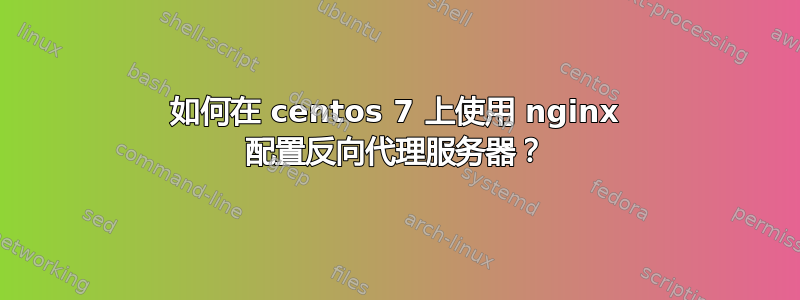 如何在 centos 7 上使用 nginx 配置反向代理服务器？