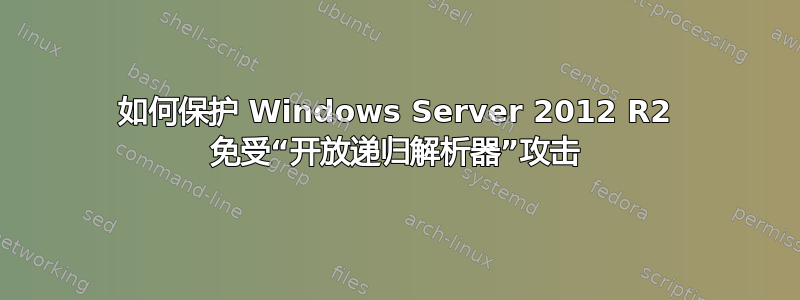 如何保护 Windows Server 2012 R2 免受“开放递归解析器”攻击