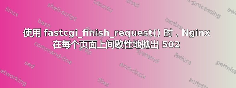 使用 fastcgi_finish_request() 时，Nginx 在每个页面上间歇性地抛出 502