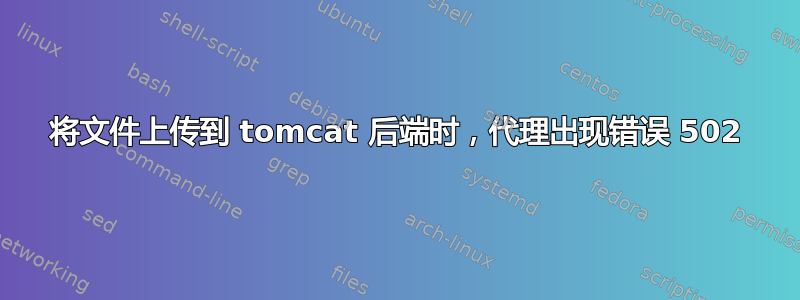 将文件上传到 tomcat 后端时，代理出现错误 502