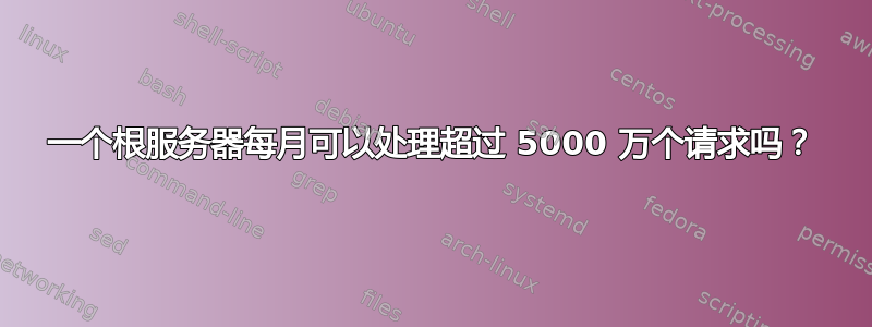 一个根服务器每月可以处理超过 5000 万个请求吗？