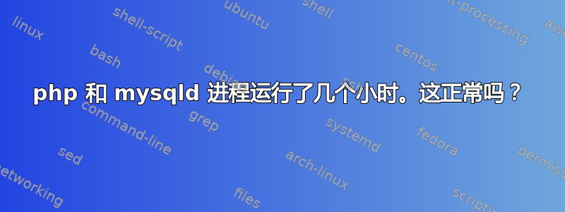 php 和 mysqld 进程运行了几个小时。这正常吗？