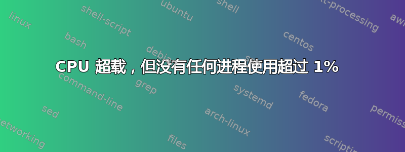 CPU 超载，但没有任何进程使用超过 1% 