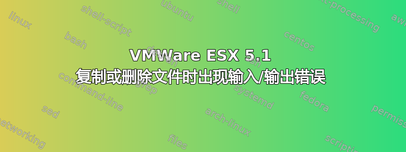 VMWare ESX 5.1 复制或删除文件时出现输入/输出错误