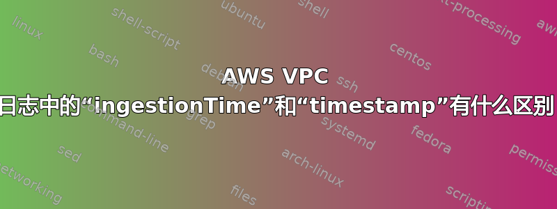 AWS VPC 流日志中的“ingestionTime”和“timestamp”有什么区别？