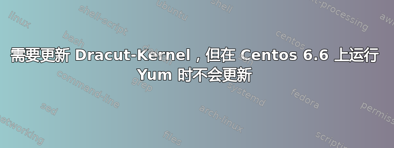 需要更新 Dracut-Kernel，但在 Centos 6.6 上运行 Yum 时不会更新