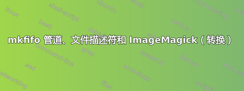 mkfifo 管道、文件描述符和 ImageMagick（转换）