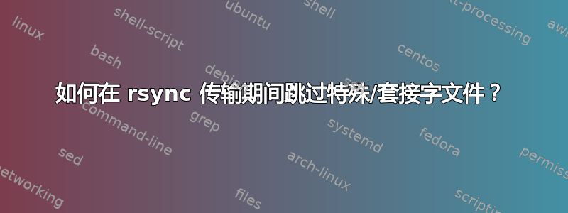 如何在 rsync 传输期间跳过特殊/套接字文件？