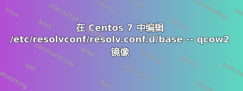 在 Centos 7 中编辑 /etc/resolvconf/resolv.conf.d/base -- qcow2 镜像