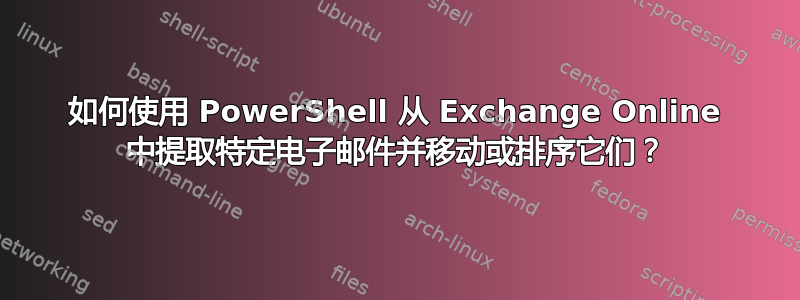 如何使用 PowerShell 从 Exchange Online 中提取特定电子邮件并移动或排序它们？