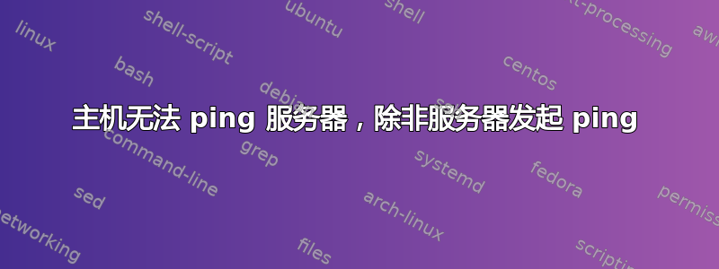 主机无法 ping 服务器，除非服务器发起 ping