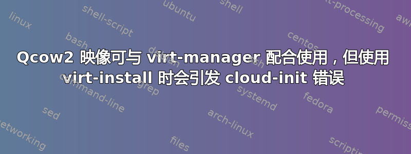 Qcow2 映像可与 virt-manager 配合使用，但使用 virt-install 时会引发 cloud-init 错误