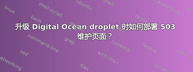 升级 Digital Ocean droplet 时如何部署 503 维护页面？