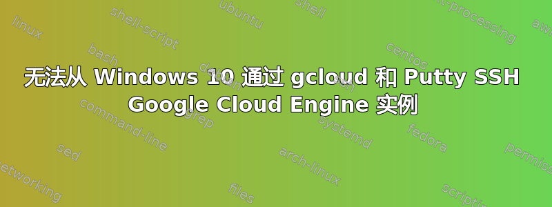 无法从 Windows 10 通过 gcloud 和 Putty SSH Google Cloud Engine 实例