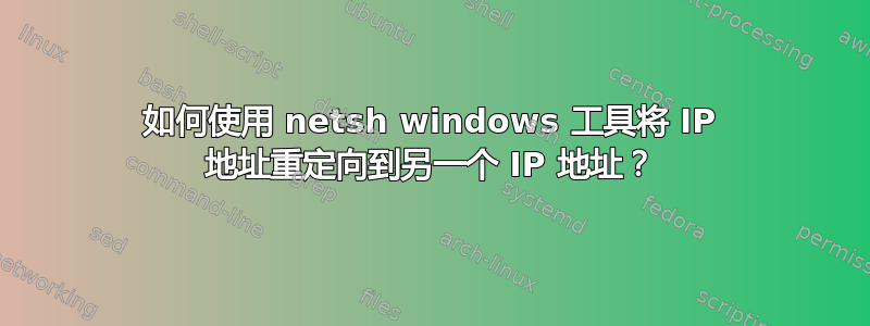 如何使用 netsh windows 工具将 IP 地址重定向到另一个 IP 地址？