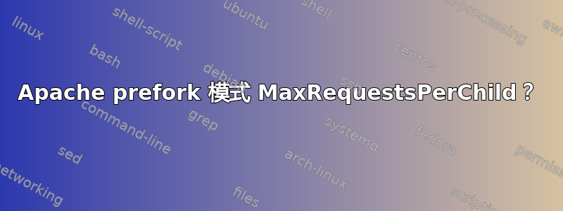 Apache prefork 模式 MaxRequestsPerChild？