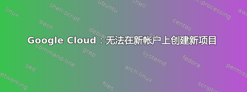 Google Cloud：无法在新帐户上创建新项目