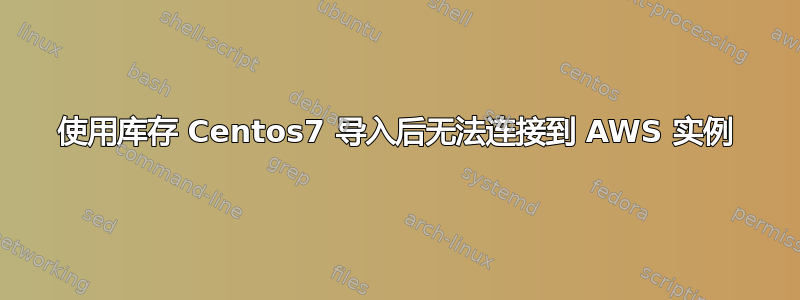 使用库存 Centos7 导入后无法连接到 AWS 实例