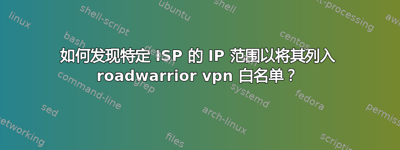 如何发现特定 ISP 的 IP 范围以将其列入 roadwarrior vpn 白名单？