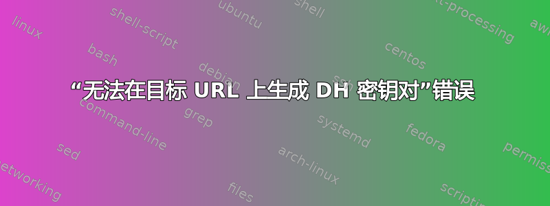 “无法在目标 URL 上生成 DH 密钥对”错误