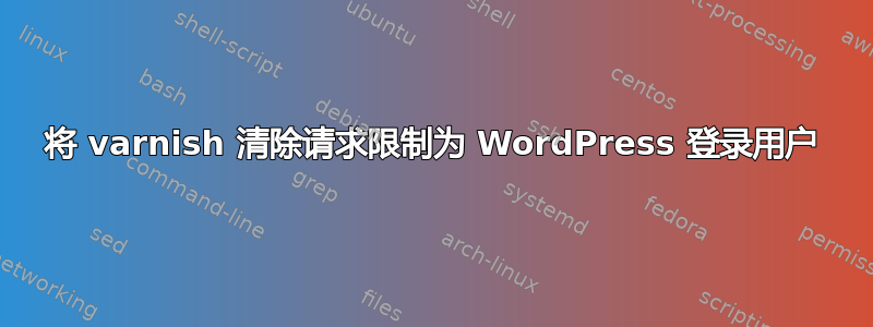 将 varnish 清除请求限制为 WordPress 登录用户