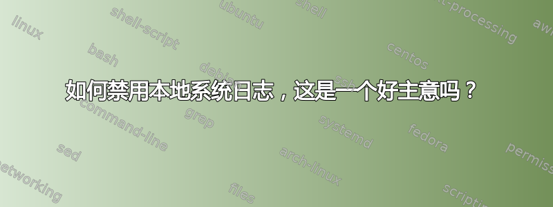 如何禁用本地系统日志，这是一个好主意吗？