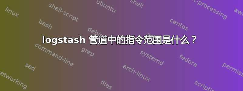 logstash 管道中的指令范围是什么？