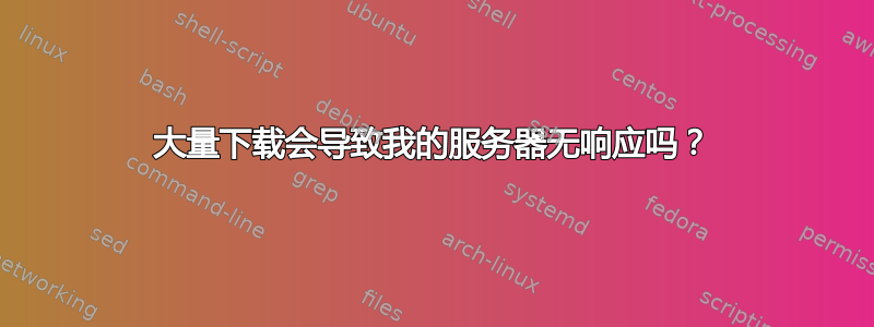 大量下载会导致我的服务器无响应吗？