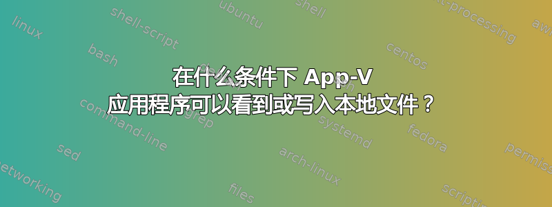 在什么条件下 App-V 应用程序可以看到或写入本地文件？