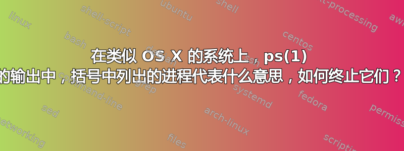 在类似 OS X 的系统上，ps(1) 的输出中，括号中列出的进程代表什么意思，如何终止它们？