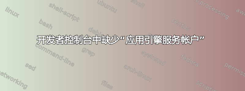 开发者控制台中缺少“应用引擎服务帐户”