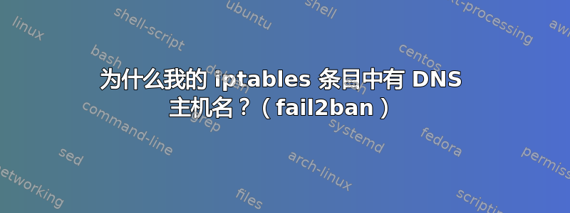 为什么我的 iptables 条目中有 DNS 主机名？（fail2ban）