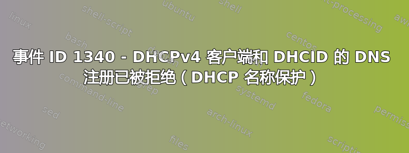 事件 ID 1340 - DHCPv4 客户端和 DHCID 的 DNS 注册已被拒绝（DHCP 名称保护）