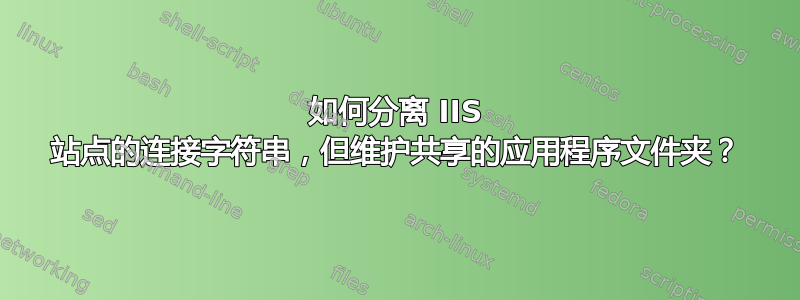 如何分离 IIS 站点的连接字符串，但维护共享的应用程序文件夹？