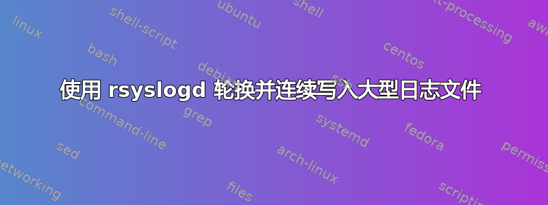 使用 rsyslogd 轮换并连续写入大型日志文件