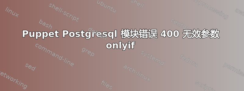 Puppet Postgresql 模块错误 400 无效参数 onlyif