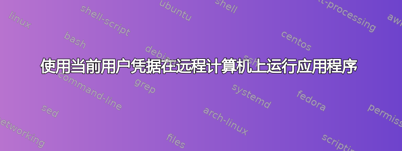 使用当前用户凭据在远程计算机上运行应用程序