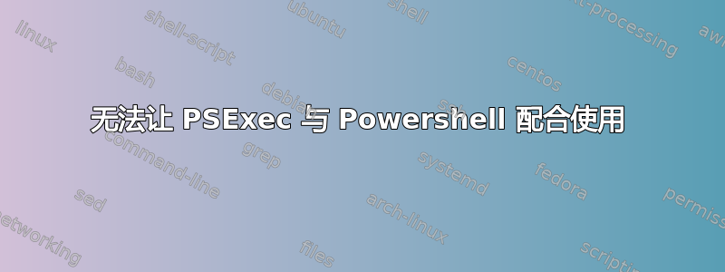 无法让 PSExec 与 Powershell 配合使用