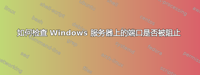 如何检查 Windows 服务器上的端口是否被阻止