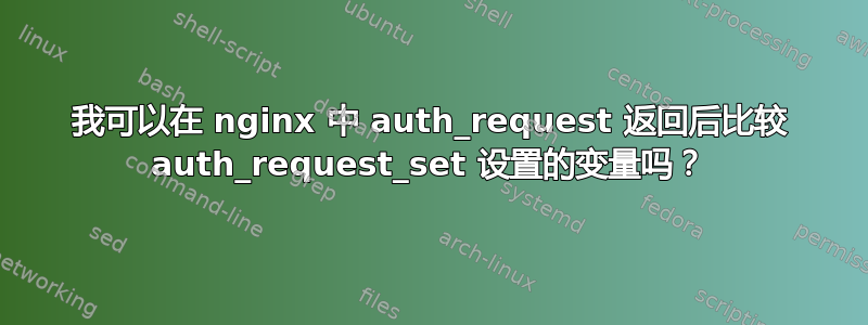 我可以在 nginx 中 auth_request 返回后比较 auth_request_set 设置的变量吗？