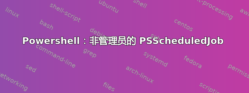 Powershell：非管理员的 PSScheduledJob