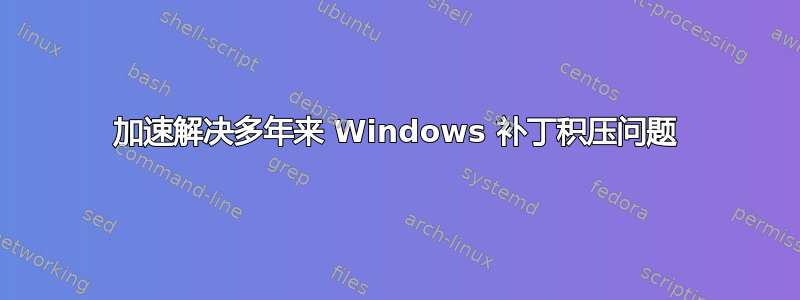 加速解决多年来 Windows 补丁积压问题